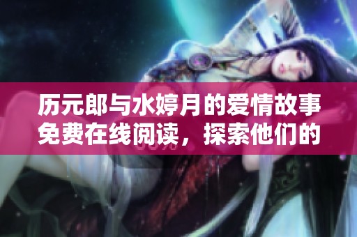 历元郎与水婷月的爱情故事免费在线阅读，探索他们的情感世界