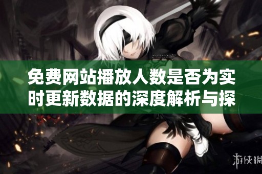 免费网站播放人数是否为实时更新数据的深度解析与探讨