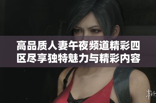 高品质人妻午夜频道精彩四区尽享独特魅力与精彩内容