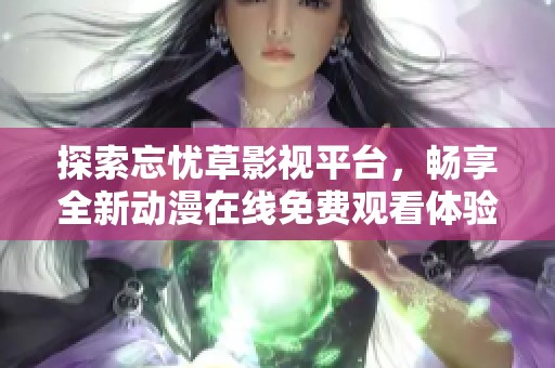 探索忘忧草影视平台，畅享全新动漫在线免费观看体验