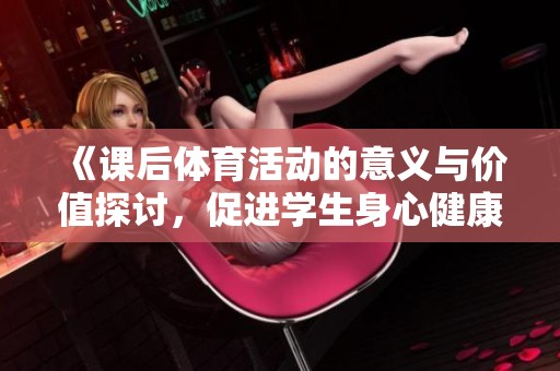 《课后体育活动的意义与价值探讨，促进学生身心健康发展》