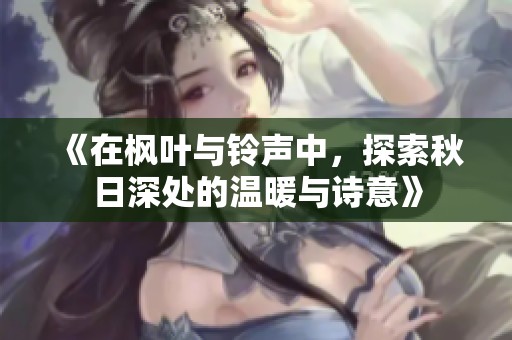 《在枫叶与铃声中，探索秋日深处的温暖与诗意》