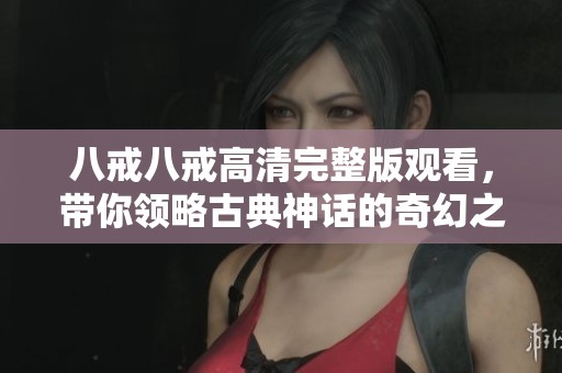 八戒八戒高清完整版观看，带你领略古典神话的奇幻之旅