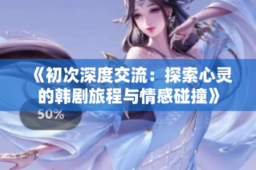 《初次深度交流：探索心灵的韩剧旅程与情感碰撞》