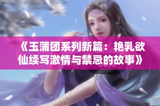 《玉蒲团系列新篇：艳乳欲仙续写激情与禁忌的故事》