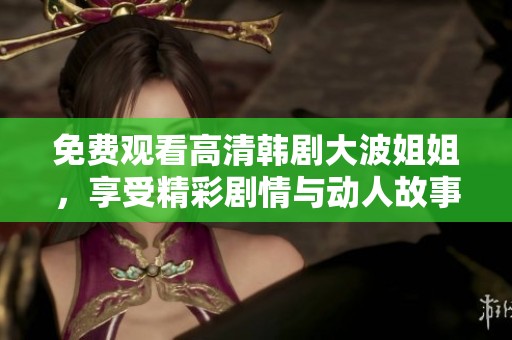免费观看高清韩剧大波姐姐，享受精彩剧情与动人故事的完美结合