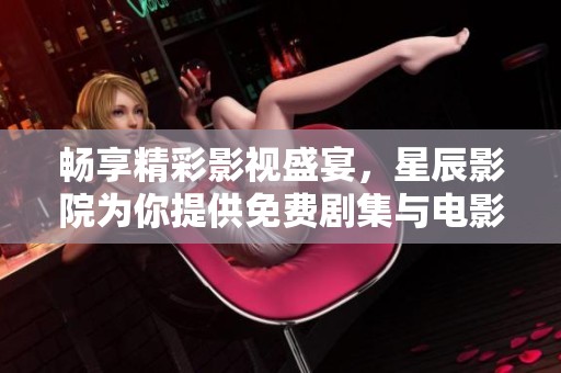 畅享精彩影视盛宴，星辰影院为你提供免费剧集与电影观看服务