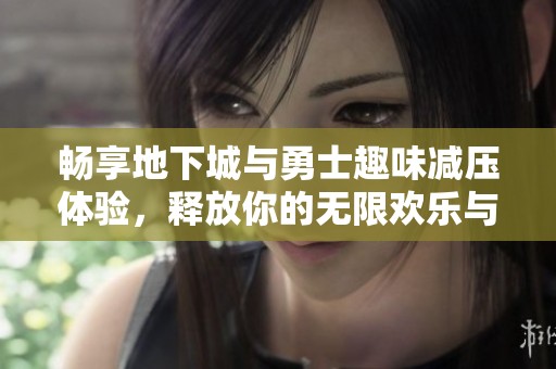 畅享地下城与勇士趣味减压体验，释放你的无限欢乐与压力