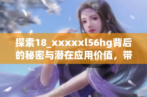 探索18_xxxxxl56hg背后的秘密与潜在应用价值，带你深入了解这一独特编码方式