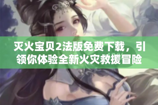 灭火宝贝2法版免费下载，引领你体验全新火灾救援冒险故事