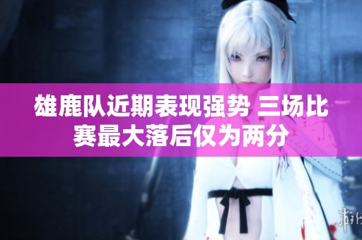 雄鹿队近期表现强势 三场比赛最大落后仅为两分
