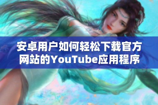 安卓用户如何轻松下载官方网站的YouTube应用程序详细攻略