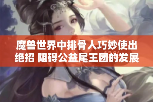 魔兽世界中排骨人巧妙使出绝招 阻碍公益尾王团的发展