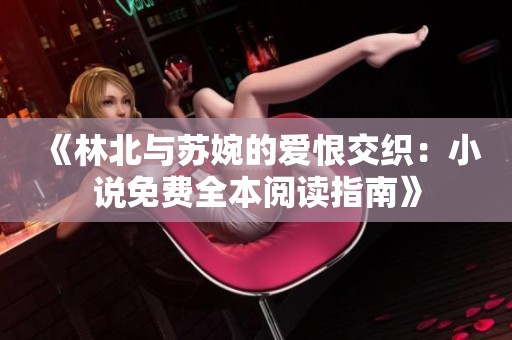 《林北与苏婉的爱恨交织：小说免费全本阅读指南》