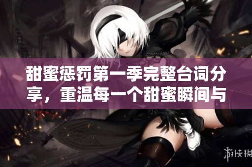 甜蜜惩罚第一季完整台词分享，重温每一个甜蜜瞬间与精彩对话