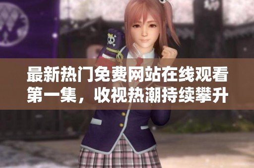 最新热门免费网站在线观看第一集，收视热潮持续攀升中