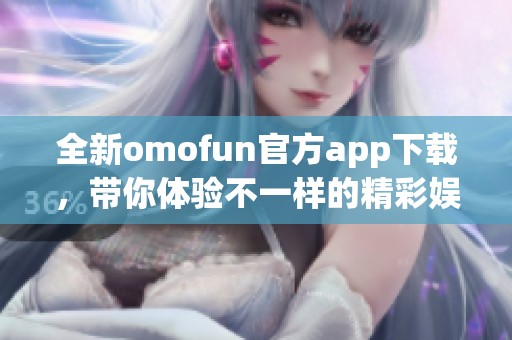 全新omofun官方app下载，带你体验不一样的精彩娱乐世界