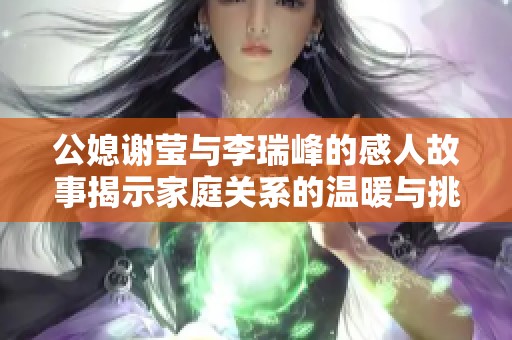 公媳谢莹与李瑞峰的感人故事揭示家庭关系的温暖与挑战