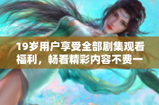 19岁用户享受全部剧集观看福利，畅看精彩内容不费一分钱