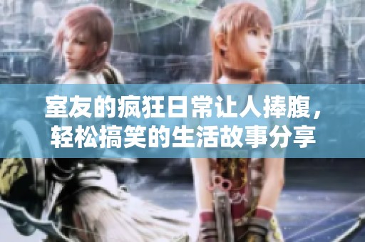 室友的疯狂日常让人捧腹，轻松搞笑的生活故事分享
