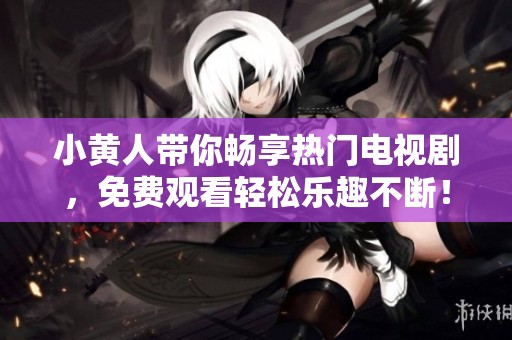小黄人带你畅享热门电视剧，免费观看轻松乐趣不断！