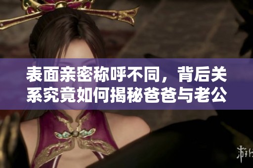 表面亲密称呼不同，背后关系究竟如何揭秘爸爸与老公的双重身份