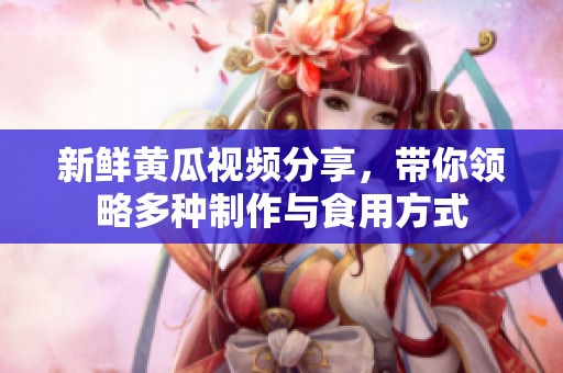 新鲜黄瓜视频分享，带你领略多种制作与食用方式