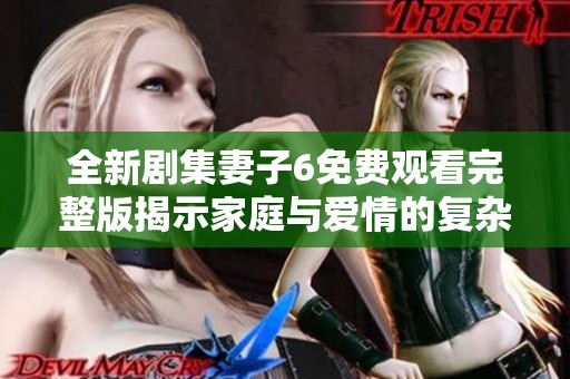 全新剧集妻子6免费观看完整版揭示家庭与爱情的复杂关系