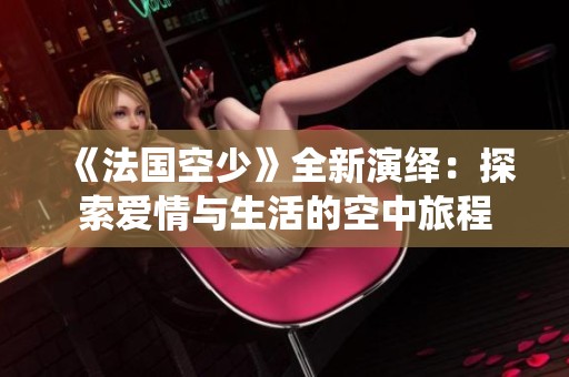 《法国空少》全新演绎：探索爱情与生活的空中旅程