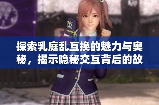 探索乳庭乱互换的魅力与奥秘，揭示隐秘交互背后的故事