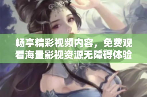 畅享精彩视频内容，免费观看海量影视资源无障碍体验
