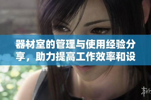 器材室的管理与使用经验分享，助力提高工作效率和设备保护