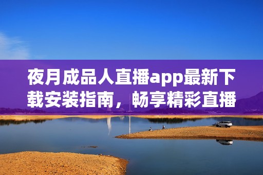 夜月成品人直播app最新下载安装指南，畅享精彩直播时光
