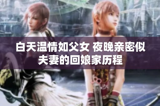 白天温情如父女 夜晚亲密似夫妻的回娘家历程