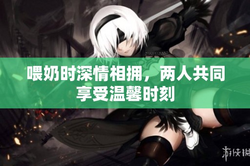 喂奶时深情相拥，两人共同享受温馨时刻