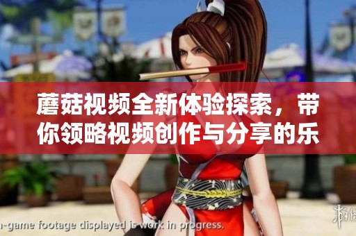 蘑菇视频全新体验探索，带你领略视频创作与分享的乐趣